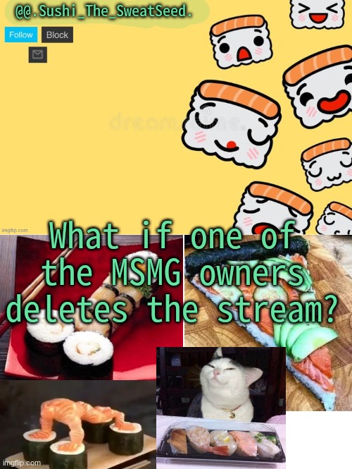 poopsie | What if one of the MSMG owners deletes the stream? | image tagged in sushi_the_sweatseed | made w/ Imgflip meme maker