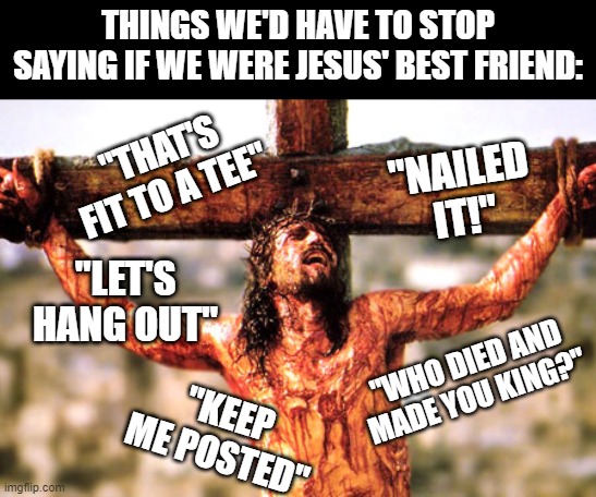 My Pal Jesus | THINGS WE'D HAVE TO STOP SAYING IF WE WERE JESUS' BEST FRIEND:; "THAT'S FIT TO A TEE"; "NAILED IT!"; "LET'S HANG OUT"; "WHO DIED AND MADE YOU KING?"; "KEEP ME POSTED" | image tagged in jesus cross | made w/ Imgflip meme maker