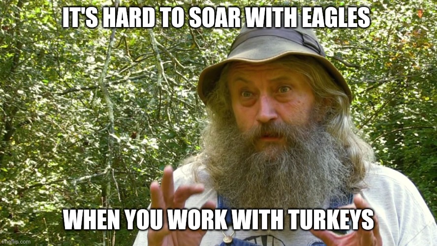 Jive turkeys | IT'S HARD TO SOAR WITH EAGLES; WHEN YOU WORK WITH TURKEYS | image tagged in huck,mountain monsters | made w/ Imgflip meme maker