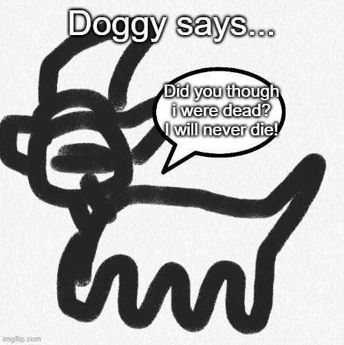 NEVER! | Doggy says... Did you though i were dead? I will never die! | image tagged in doggy says | made w/ Imgflip meme maker