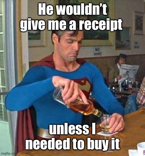 Drunk Superman | He wouldn’t give me a receipt unless I needed to buy it | image tagged in drunk superman | made w/ Imgflip meme maker