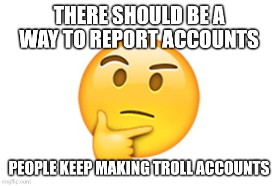 Someone made an alt called MarioTheRacist to troll me. (I'mm not even racist) | THERE SHOULD BE A WAY TO REPORT ACCOUNTS; PEOPLE KEEP MAKING TROLL ACCOUNTS | image tagged in thinking emoji | made w/ Imgflip meme maker
