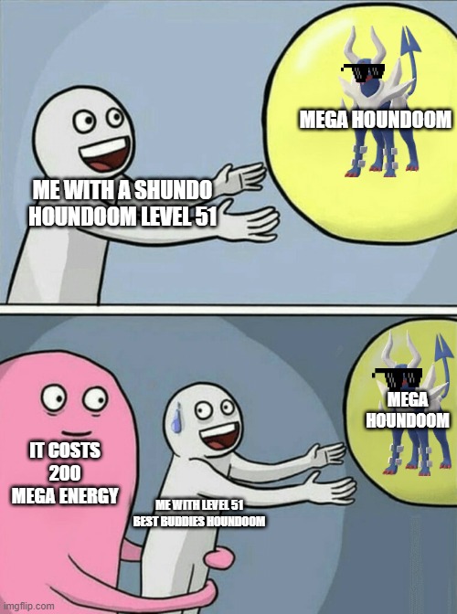 AW COME ON | MEGA HOUNDOOM; ME WITH A SHUNDO HOUNDOOM LEVEL 51; MEGA HOUNDOOM; IT COSTS 200 MEGA ENERGY; ME WITH LEVEL 51 BEST BUDDIES HOUNDOOM | image tagged in memes,running away balloon | made w/ Imgflip meme maker