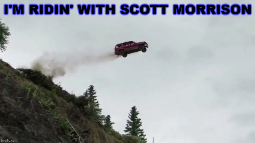 I'M RIDIN' WITH SCOTT MORRISON | I'M RIDIN' WITH SCOTT MORRISON | image tagged in car driving off cliff | made w/ Imgflip meme maker