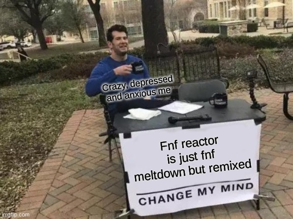 Facts | Crazy, depressed and anxious me; Fnf reactor is just fnf meltdown but remixed | image tagged in memes,change my mind,facts,help me,anxiety | made w/ Imgflip meme maker