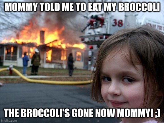 Disaster Girl Meme | MOMMY TOLD ME TO EAT MY BROCCOLI; THE BROCCOLI'S GONE NOW MOMMY! ;) | image tagged in memes,disaster girl | made w/ Imgflip meme maker