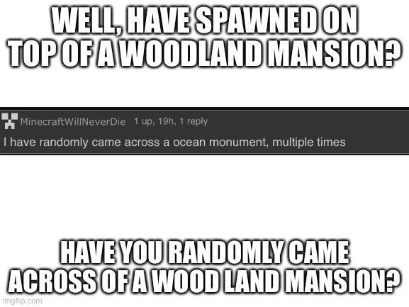 Blank White Template | WELL, HAVE SPAWNED ON TOP OF A WOODLAND MANSION? HAVE YOU RANDOMLY CAME ACROSS OF A WOOD LAND MANSION? | image tagged in blank white template | made w/ Imgflip meme maker