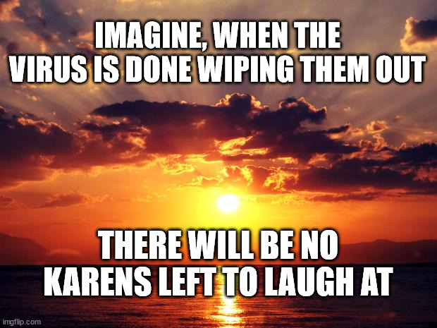 Sunset |  IMAGINE, WHEN THE VIRUS IS DONE WIPING THEM OUT; THERE WILL BE NO KARENS LEFT TO LAUGH AT | image tagged in sunset | made w/ Imgflip meme maker