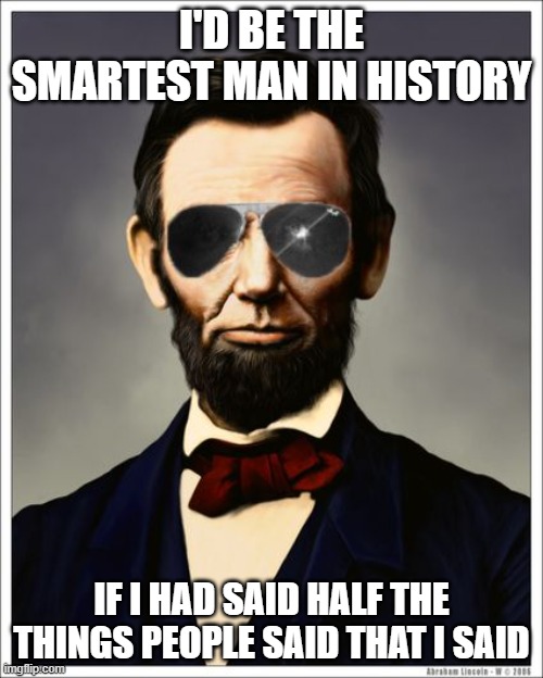 Abraham Lincoln | I'D BE THE SMARTEST MAN IN HISTORY; IF I HAD SAID HALF THE THINGS PEOPLE SAID THAT I SAID | image tagged in abraham lincoln | made w/ Imgflip meme maker