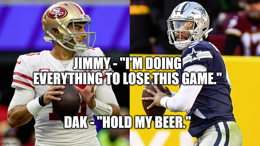 Battle of the Boobs | JIMMY - "I'M DOING EVERYTHING TO LOSE THIS GAME."; DAK - "HOLD MY BEER." | image tagged in niners,cowboys,dak,jimmy g | made w/ Imgflip meme maker