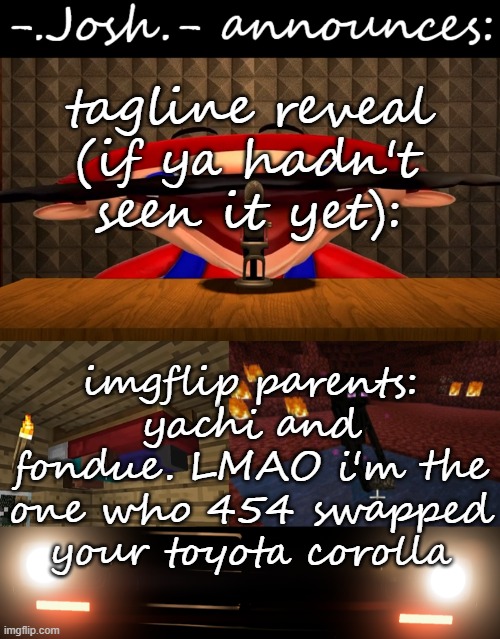 454 chevy big block in ur toyota corolla, cry about it | tagline reveal (if ya hadn't seen it yet):; imgflip parents: yachi and fondue. LMAO i'm the one who 454 swapped your toyota corolla | image tagged in josh's announcement temp by josh | made w/ Imgflip meme maker