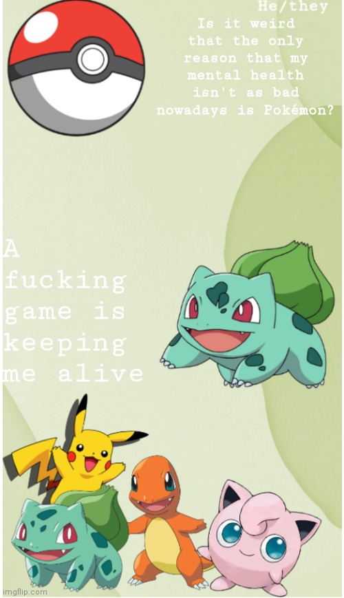 great | Is it weird that the only reason that my mental health isn't as bad nowadays is Pokémon? A fucking game is keeping me alive | image tagged in b0bthebl0b's pok mon template | made w/ Imgflip meme maker