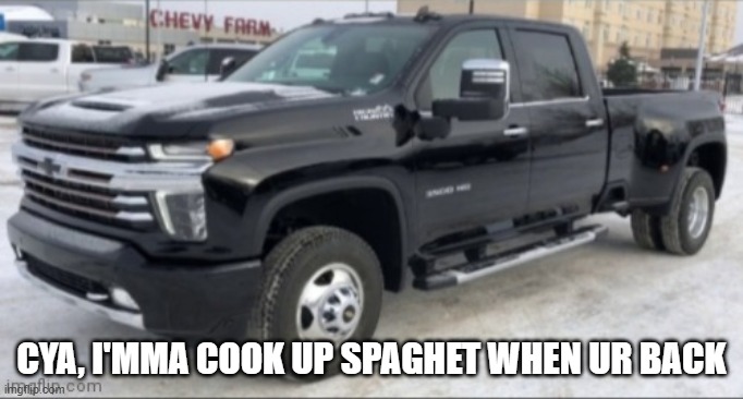 2021 chevy silverado | CYA, I'MMA COOK UP SPAGHET WHEN UR BACK | image tagged in 2021 chevy silverado | made w/ Imgflip meme maker