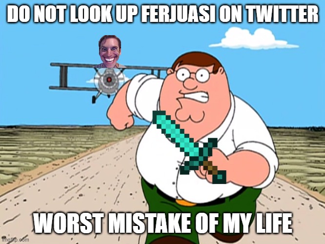 Peter Griffin running away | DO NOT LOOK UP FERJUASI ON TWITTER; WORST MISTAKE OF MY LIFE | image tagged in peter griffin running away | made w/ Imgflip meme maker