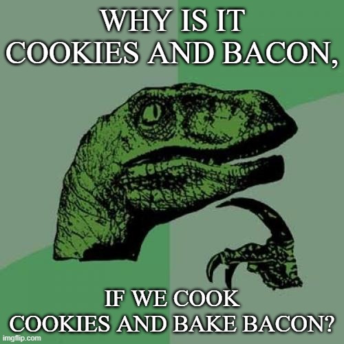 Whoa... | WHY IS IT COOKIES AND BACON, IF WE COOK COOKIES AND BAKE BACON? | image tagged in memes,philosoraptor,big question time | made w/ Imgflip meme maker