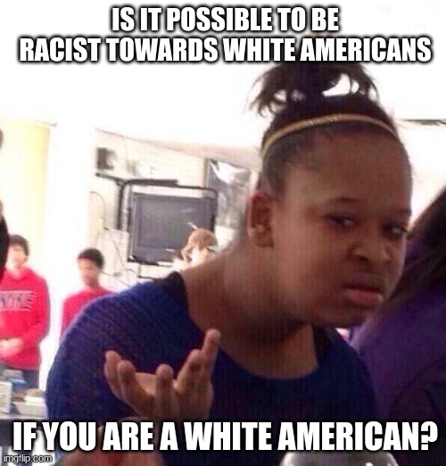Black Girl Wat | IS IT POSSIBLE TO BE RACIST TOWARDS WHITE AMERICANS; IF YOU ARE A WHITE AMERICAN? | image tagged in memes,black girl wat | made w/ Imgflip meme maker