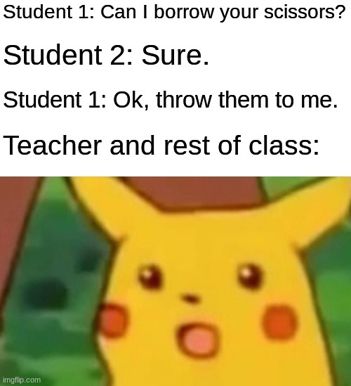 surprised pikachu |  Student 1: Can I borrow your scissors? Student 2: Sure. Student 1: Ok, throw them to me. Teacher and rest of class: | image tagged in memes,surprised pikachu | made w/ Imgflip meme maker