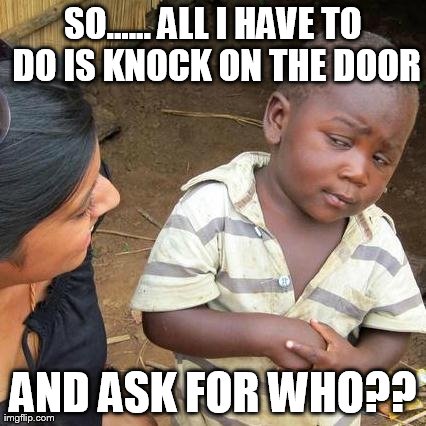 Third World Skeptical Kid Meme | SO...... ALL I HAVE TO DO IS KNOCK ON THE DOOR AND ASK FOR WHO?? | image tagged in memes,third world skeptical kid | made w/ Imgflip meme maker