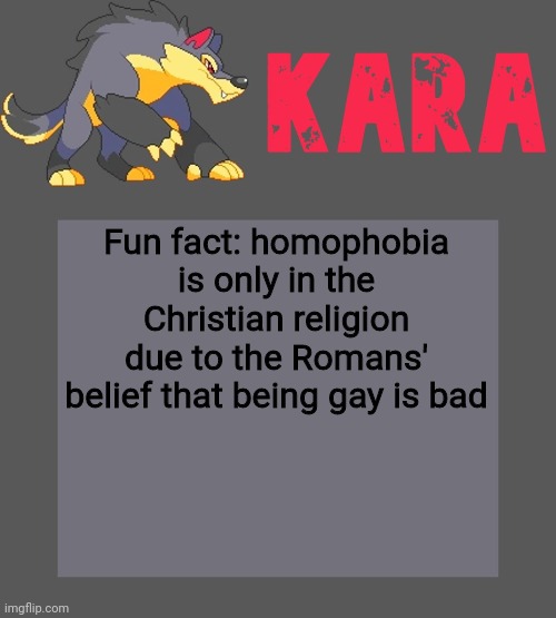 Kara's Luminex temp | Fun fact: homophobia is only in the Christian religion due to the Romans' belief that being gay is bad | image tagged in kara's luminex temp | made w/ Imgflip meme maker