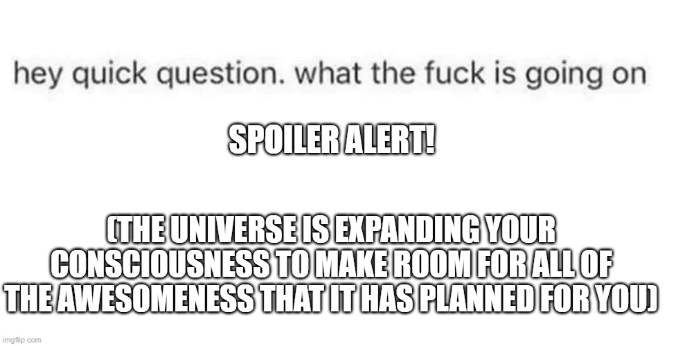 trick question/ spoiler alert | SPOILER ALERT! (THE UNIVERSE IS EXPANDING YOUR CONSCIOUSNESS TO MAKE ROOM FOR ALL OF THE AWESOMENESS THAT IT HAS PLANNED FOR YOU) | image tagged in humour,positive,swear word | made w/ Imgflip meme maker