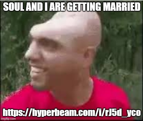 Dishweed | SOUL AND I ARE GETTING MARRIED; https://hyperbeam.com/i/rJ5d_yco | image tagged in dishweed | made w/ Imgflip meme maker