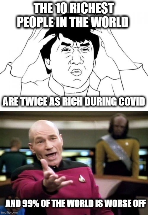 Change My Mind | THE 10 RICHEST PEOPLE IN THE WORLD ARE TWICE AS RICH DURING COVID AND 99% OF THE WORLD IS WORSE OFF | image tagged in memes,jackie chan wtf,startrek | made w/ Imgflip meme maker