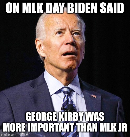 Biden speaks words of wisdom again... | ON MLK DAY BIDEN SAID; GEORGE KIRBY WAS MORE IMPORTANT THAN MLK JR | image tagged in joe biden,mlk jr,yikes | made w/ Imgflip meme maker