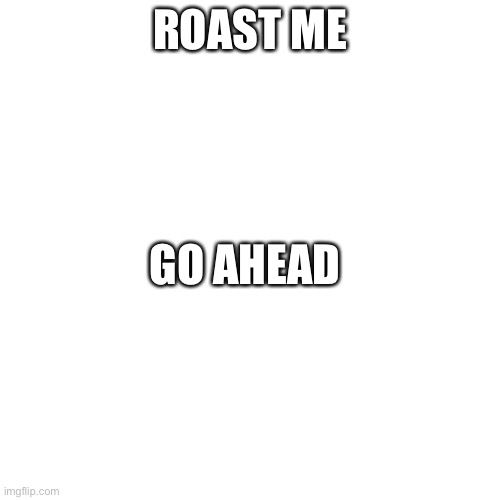 Im bored | ROAST ME; GO AHEAD | image tagged in memes,blank transparent square | made w/ Imgflip meme maker