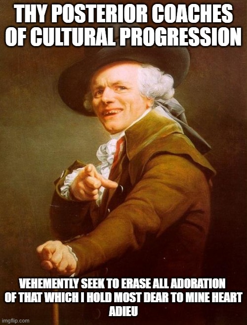 woke cultre ass wagon joseph ducreux | THY POSTERIOR COACHES OF CULTURAL PROGRESSION; VEHEMENTLY SEEK TO ERASE ALL ADORATION 
OF THAT WHICH I HOLD MOST DEAR TO MINE HEART
ADIEU | image tagged in memes,joseph ducreux,woke,woke culture ass wagon | made w/ Imgflip meme maker