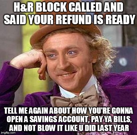 Tax time promises | H&R BLOCK CALLED AND SAID YOUR REFUND IS READY TELL ME AGAIN ABOUT HOW YOU'RE GONNA OPEN A SAVINGS ACCOUNT, PAY YA BILLS, AND NOT BLOW IT LI | image tagged in memes,creepy condescending wonka | made w/ Imgflip meme maker
