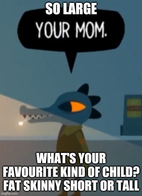 Your mom | SO LARGE; WHAT'S YOUR FAVOURITE KIND OF CHILD? FAT SKINNY SHORT OR TALL | image tagged in your mom | made w/ Imgflip meme maker