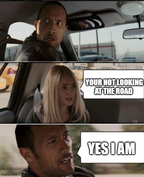 Watch the Road Rock | YOUR NOT LOOKING AT THE ROAD; YES I AM | image tagged in the rock driving reverse | made w/ Imgflip meme maker