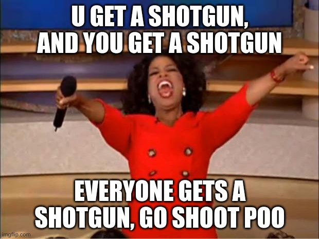 Oprah You Get A Meme | U GET A SHOTGUN, AND YOU GET A SHOTGUN EVERYONE GETS A SHOTGUN, GO SHOOT POO | image tagged in memes,oprah you get a | made w/ Imgflip meme maker