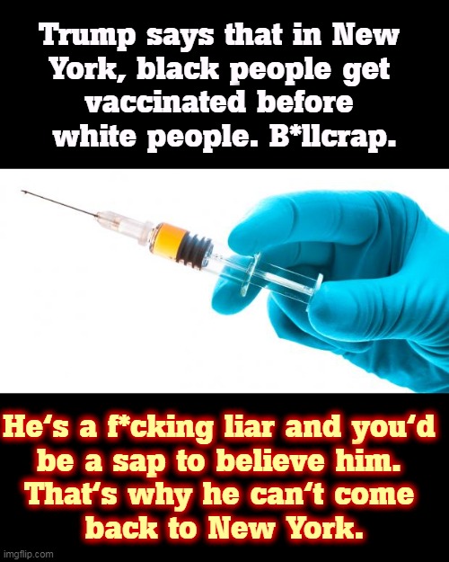 On Martin Luther King Day? Trump's been lying about COVID since 2019 and lying about black people all his miserable life. | Trump says that in New 
York, black people get 
vaccinated before 
white people. B*llcrap. He's a f*cking liar and you'd 
be a sap to believe him. 
That's why he can't come 
back to New York. | image tagged in syringe vaccine medicine,covid-19,trump,racist,disgusting,liar | made w/ Imgflip meme maker