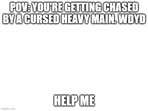 :( | POV: YOU'RE GETTING CHASED BY A CURSED HEAVY MAIN. WDYD; HELP ME | image tagged in blank white template | made w/ Imgflip meme maker