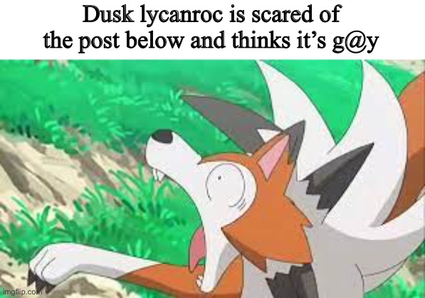 ... | Dusk lycanroc is scared of the post below and thinks it’s g@y | image tagged in lycanroc surprized,lycanroc,hehe | made w/ Imgflip meme maker