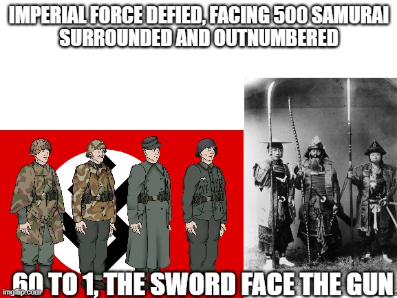 Axis Germany Vs Samurais!!! (Plays Shiroyama) | IMPERIAL FORCE DEFIED, FACING 500 SAMURAI
SURROUNDED AND OUTNUMBERED; 60 TO 1, THE SWORD FACE THE GUN | image tagged in sabaton,world war 2,samurai | made w/ Imgflip meme maker