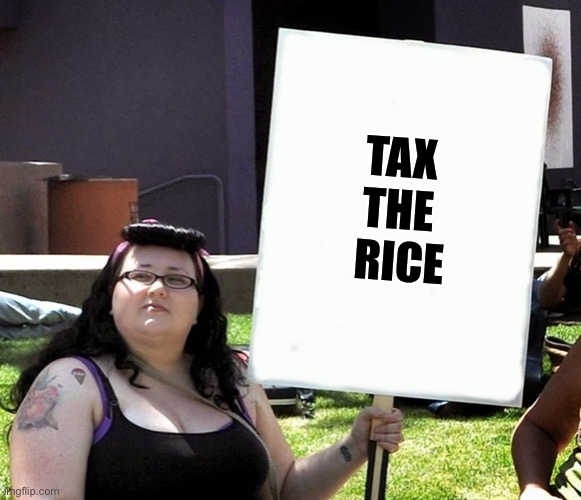 sjw with sign | TAX 
THE 
RICE | image tagged in sjw with sign | made w/ Imgflip meme maker