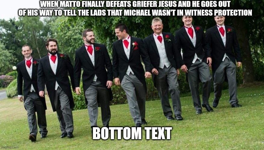 The Seven Suit Brits | WHEN MATTO FINALLY DEFEATS GRIEFER JESUS AND HE GOES OUT OF HIS WAY TO TELL THE LADS THAT MICHAEL WASN'T IN WITNESS PROTECTION; BOTTOM TEXT | image tagged in british | made w/ Imgflip meme maker