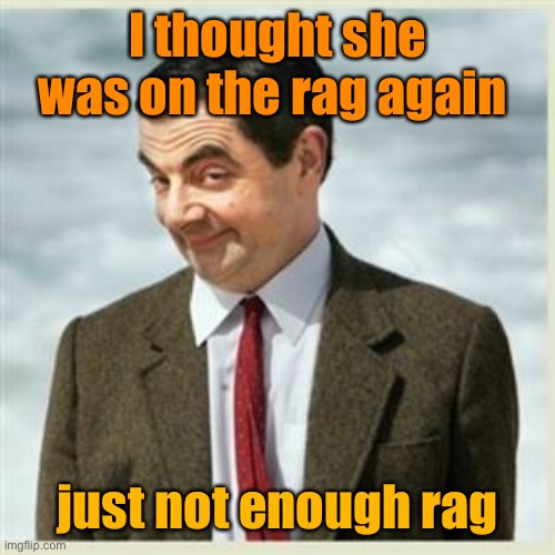 Mr Bean Smirk | I thought she was on the rag again just not enough rag | image tagged in mr bean smirk | made w/ Imgflip meme maker