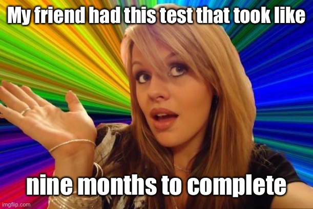Dumb Blonde Meme | My friend had this test that took like nine months to complete | image tagged in memes,dumb blonde | made w/ Imgflip meme maker