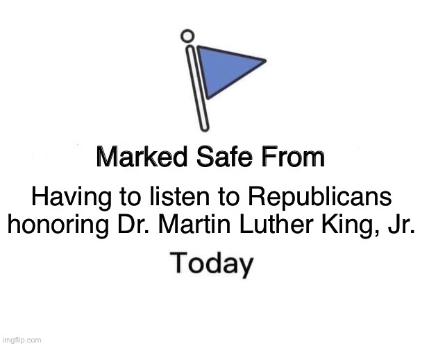 Marked Safe From Meme | Having to listen to Republicans honoring Dr. Martin Luther King, Jr. | image tagged in memes,marked safe from | made w/ Imgflip meme maker