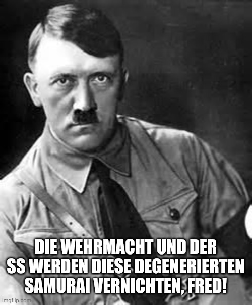 Adolf Hitler | DIE WEHRMACHT UND DER SS WERDEN DIESE DEGENERIERTEN SAMURAI VERNICHTEN, FRED! | image tagged in adolf hitler | made w/ Imgflip meme maker