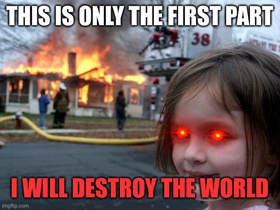 Disaster Girl Meme | THIS IS ONLY THE FIRST PART; I WILL DESTROY THE WORLD | image tagged in memes,disaster girl | made w/ Imgflip meme maker