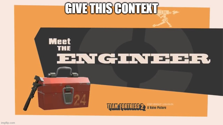 Meet The Engineer | GIVE THIS CONTEXT | image tagged in meet the engineer | made w/ Imgflip meme maker