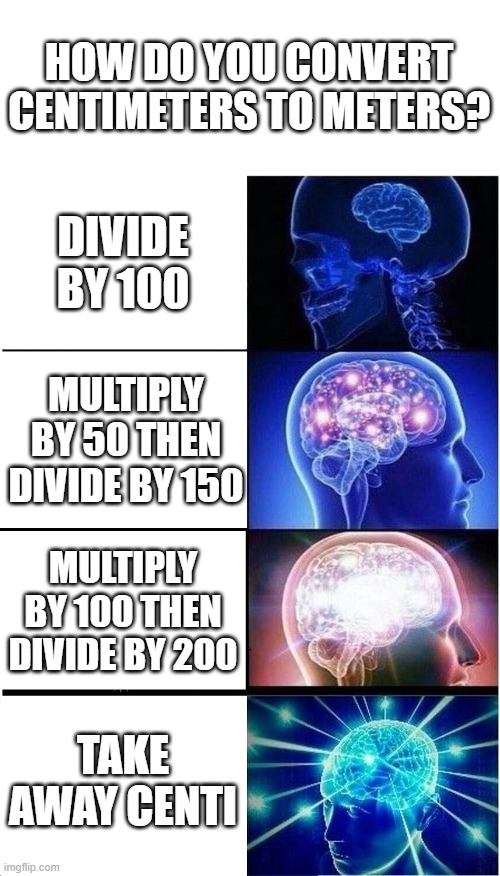 Expanding Brain Meme | HOW DO YOU CONVERT CENTIMETERS TO METERS? DIVIDE BY 100; MULTIPLY BY 50 THEN DIVIDE BY 150; MULTIPLY BY 100 THEN DIVIDE BY 200; TAKE AWAY CENTI | image tagged in memes,expanding brain,centimeters to meters | made w/ Imgflip meme maker