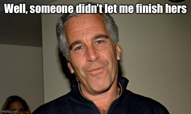 Jeffrey Epstein | Well, someone didn’t let me finish hers | image tagged in jeffrey epstein | made w/ Imgflip meme maker