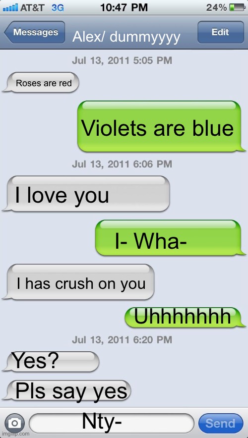 Idkkkk | Alex/ dummyyyy; Roses are red; Violets are blue; I love you; I- Wha-; I has crush on you; Uhhhhhhh; Yes? Pls say yes; Nty- | image tagged in texting messages blank | made w/ Imgflip meme maker