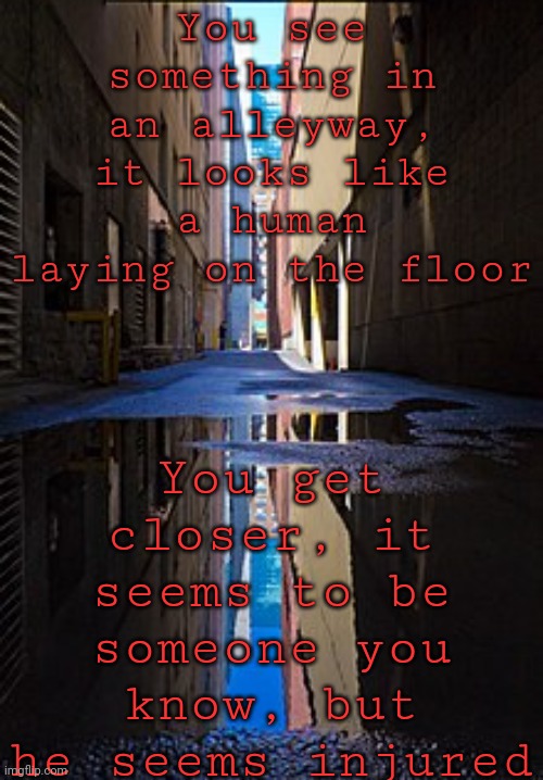 You see something in an alleyway, it looks like a human laying on the floor; You get closer, it seems to be someone you know, but he seems injured | image tagged in it | made w/ Imgflip meme maker