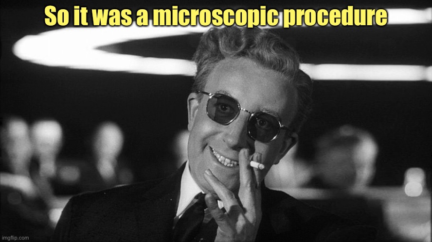 Doctor Strangelove says... | So it was a microscopic procedure | image tagged in doctor strangelove says | made w/ Imgflip meme maker